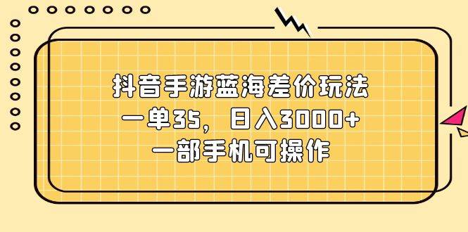 抖音手游蓝海差价玩法，一单35，日入3000+，一部手机可操作-温馨分享网