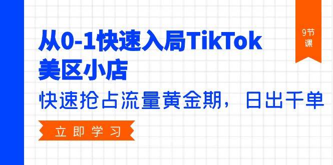 从0-1快速入局TikTok美区小店，快速抢占流量黄金期，日出千单（9节课）-温馨分享网