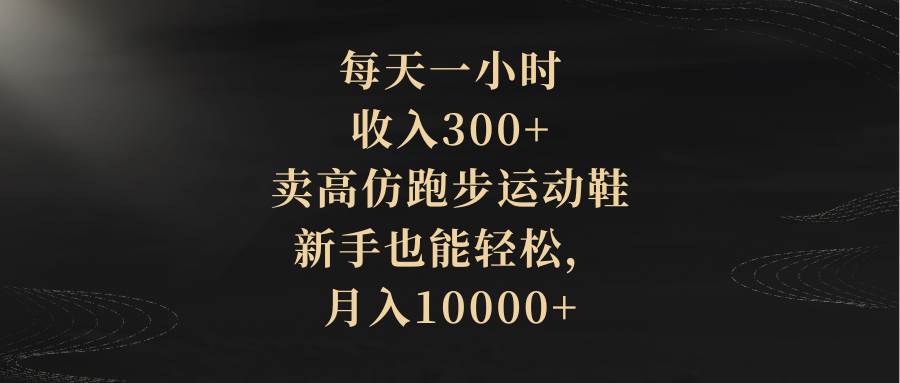 每天一小时，收入300+，卖高仿跑步运动鞋，新手也能轻松，月入10000+-温馨分享网