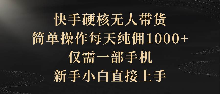 快手硬核无人带货，简单操作每天纯佣1000+,仅需一部手机，新手小白直接上手-温馨分享网