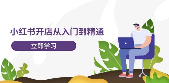小红书开店从入门到精通，快速掌握小红书店铺运营，实现开店创收-202节课-温馨分享网