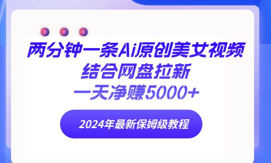 两分钟一条Ai原创美女视频结合网盘拉新，一天净赚5000+ 24年最新保姆级教程-温馨分享网