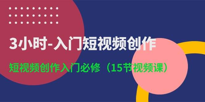 3小时-入门短视频创作：短视频创作入门必修（15节视频课）-温馨分享网