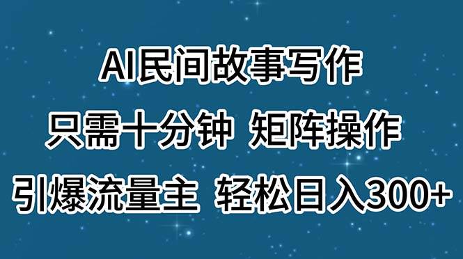 AI民间故事写作，只需十分钟，矩阵操作，引爆流量主，轻松日入300+-温馨分享网