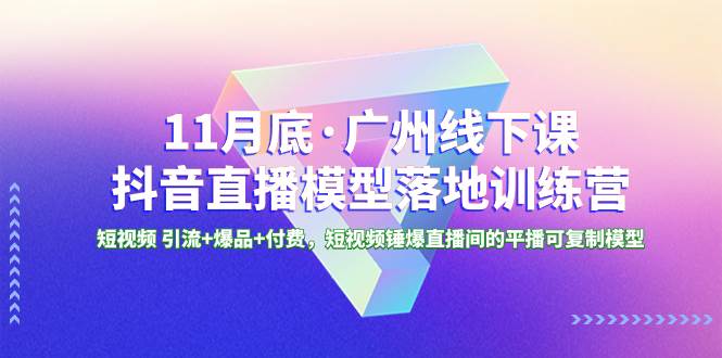 11月底·广州线下课抖音直播模型落地特训营，短视频 引流+爆品+付费，短视频锤爆直播间的平播可复制模型-温馨分享网