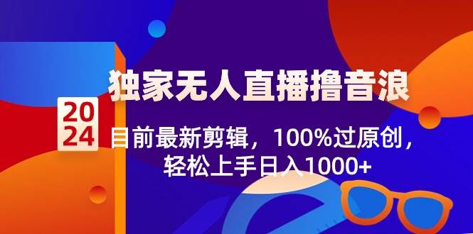 2024独家无人直播撸音浪，目前最新剪辑，100%过原创，轻松上手日入1000+-温馨分享网