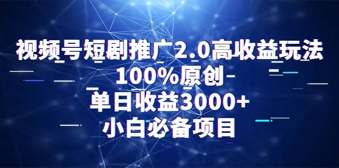 视频号短剧推广2.0高收益玩法，100%原创，单日收益3000+，小白必备项目-温馨分享网
