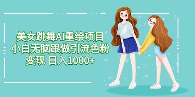 美女跳舞AI重绘项目 小白无脑跟做引流色粉变现 日入1000+-温馨分享网