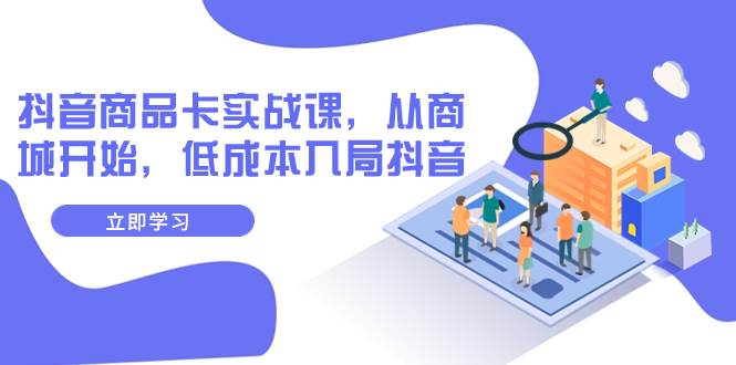 抖音商品卡实战课，从商城开始，低成本入局抖音（13节课）-温馨分享网