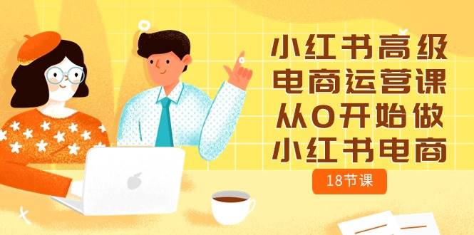 小红书高级电商运营课，从0开始做小红书电商（18节课）-温馨分享网