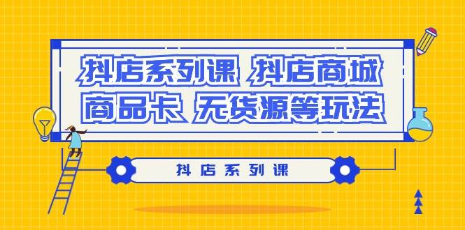 抖店系列课，抖店商城、商品卡、无货源等玩法-温馨分享网