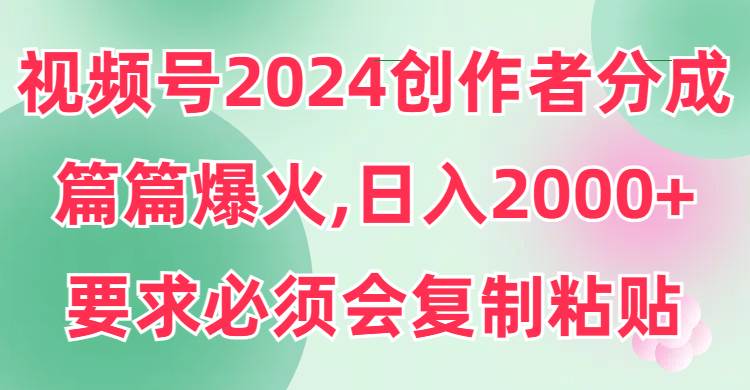 视频号2024创作者分成，片片爆火，要求必须会复制粘贴，日入2000+-温馨分享网