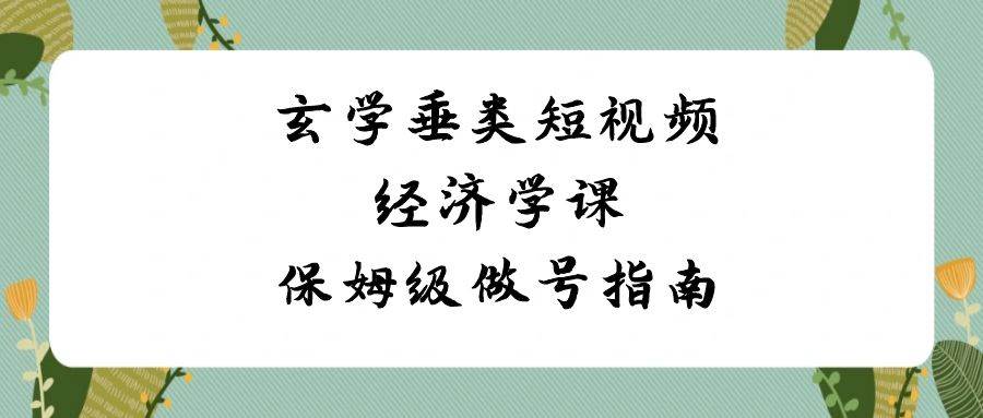 玄学 垂类短视频经济学课，保姆级做号指南（8节课）-温馨分享网