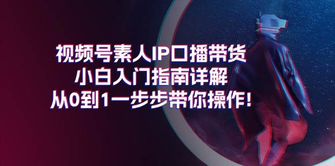 视频号素人IP口播带货小白入门指南详解，从0到1一步步带你操作!-温馨分享网