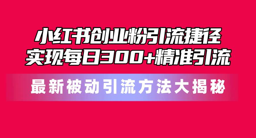 小红书创业粉引流捷径！最新被动引流方法大揭秘，实现每日300+精准引流-温馨分享网