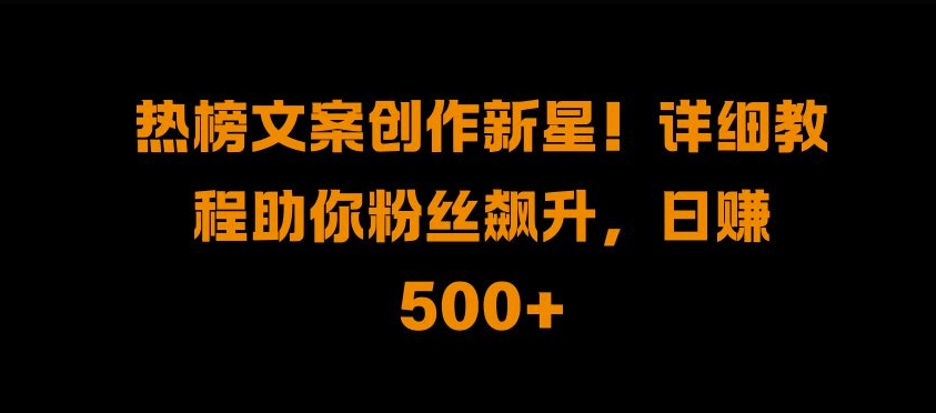 热榜文案创作新星!详细教程助你粉丝飙升，日入500+-温馨分享网