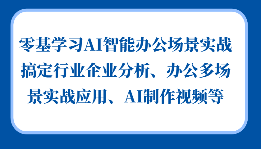 零基学习AI智能办公场景实战，搞定行业企业分析、办公多场景实战应用、AI制作视频等-温馨分享网