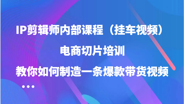 IP剪辑师内部课程（挂车视频），电商切片培训，教你如何制造一条爆款带货视频（更新）-温馨分享网