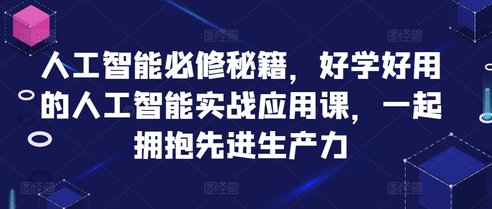 人工智能必修秘籍，好学好用的人工智能实战应用课，一起拥抱先进生产力-温馨分享网