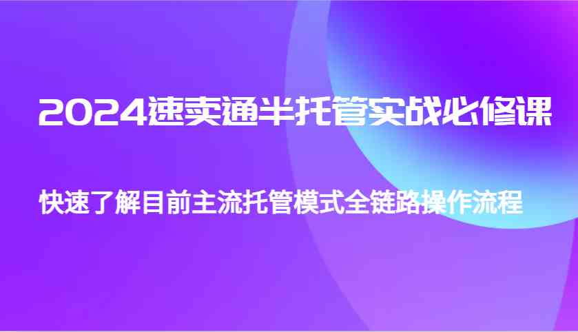 2024速卖通半托管从0到1实战必修课，帮助你快速了解目前主流托管模式全链路操作流程-温馨分享网