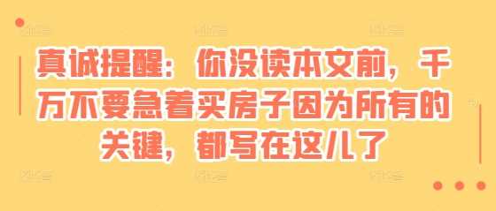 某付费文章：真诚提醒：你没读本文前，千万不要急着买房子因为所有的关键，都写在这儿了-温馨分享网