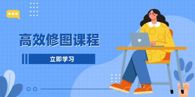 高效修图课程：教你后期处理图片，1分钟快修3分钟精修，提升修图效率-温馨分享网