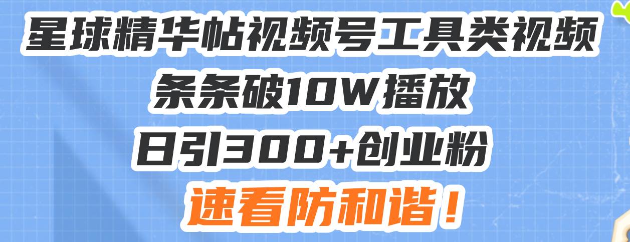 星球精华帖视频号工具类视频条条破10W播放日引300+创业粉，速看防和谐！-温馨分享网