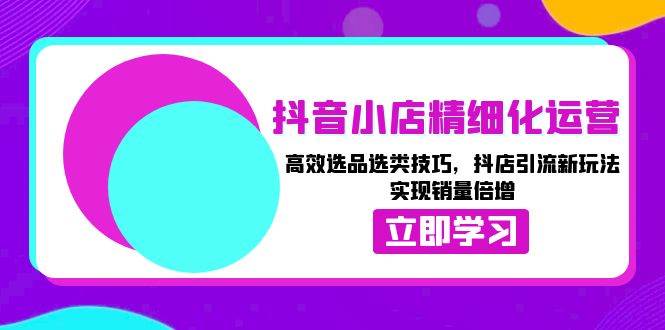 抖音小店精细化运营：高效选品选类技巧，抖店引流新玩法，实现销量倍增-温馨分享网