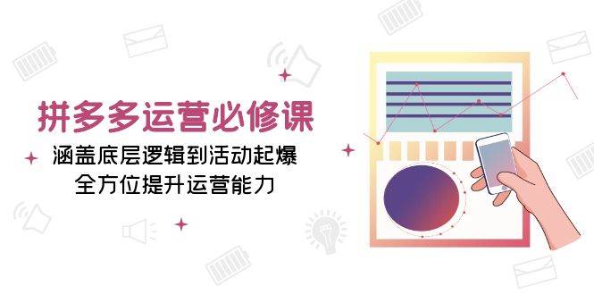 拼多多运营必修课：涵盖底层逻辑到活动起爆，全方位提升运营能力-温馨分享网