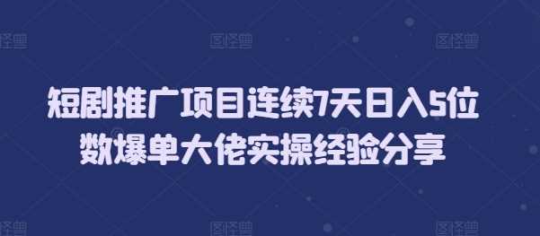 短剧推广项目连续7天日入5位数爆单大佬实操经验分享-温馨分享网