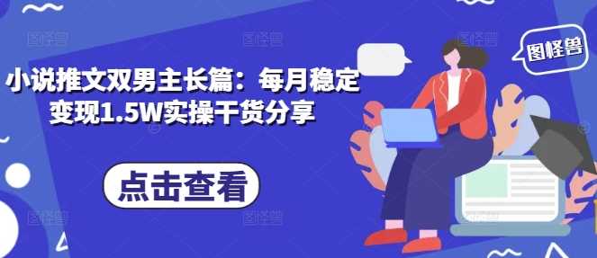 小说推文双男主长篇：每月稳定变现1.5W实操干货分享-温馨分享网
