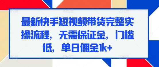最新快手短视频带货完整实操流程，无需保证金，门槛低，单日佣金1k+-温馨分享网