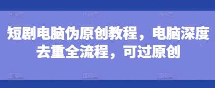 短剧电脑伪原创教程，电脑深度去重全流程，可过原创-温馨分享网