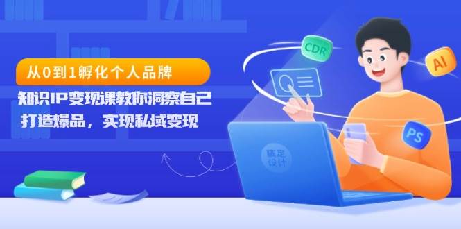 从0到1孵化个人品牌，知识IP变现课教你洞察自己，打造爆品，实现私域变现-温馨分享网