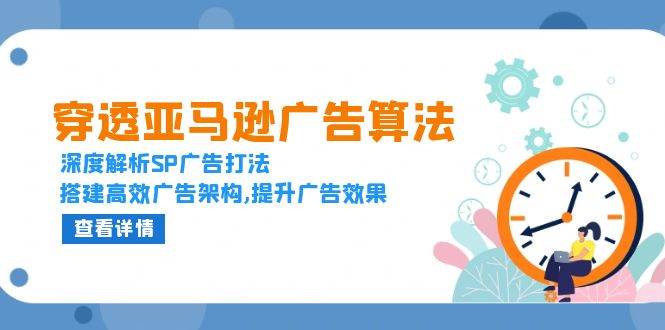 穿透亚马逊广告算法，深度解析SP广告打法，搭建高效广告架构,提升广告效果-温馨分享网