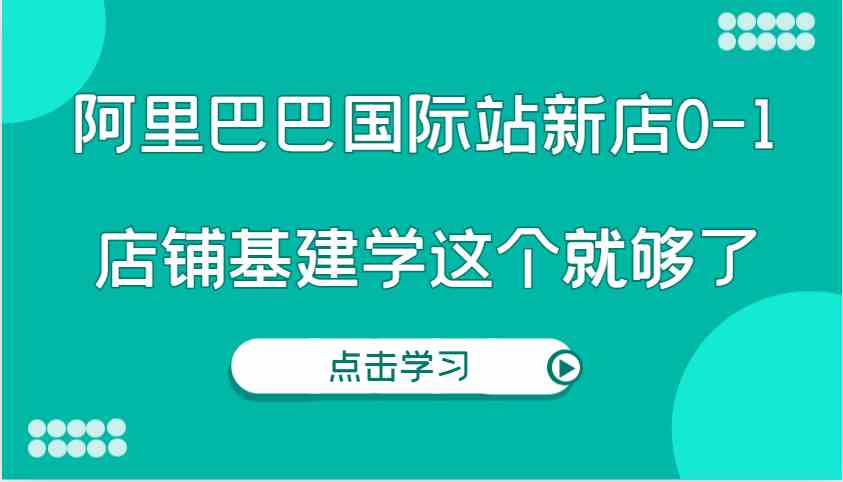阿里巴巴国际站新店0-1，个人实践实操录制从0-1基建，店铺基建学这个就够了-温馨分享网
