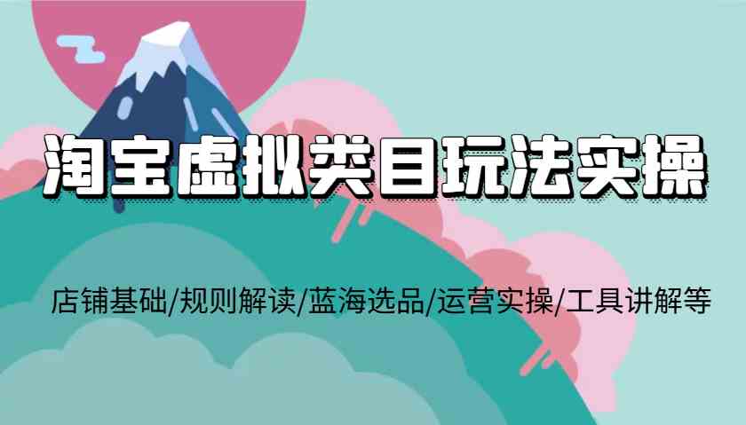 淘宝虚拟类目玩法实操，店铺基础/规则解读/蓝海选品/运营实操/工具讲解等-温馨分享网