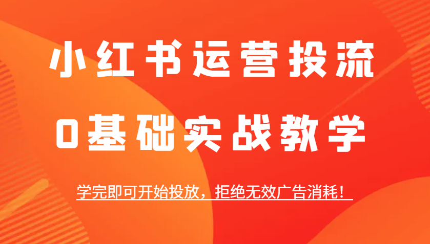 小红书运营投流，0基础实战教学，学完即可开始投放，拒绝无效广告消耗！-温馨分享网