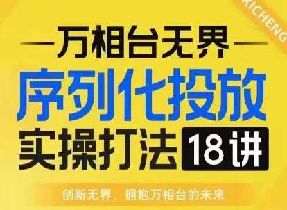 【万相台无界】序列化投放实操18讲线上实战班，淘系电商人的必修课-温馨分享网