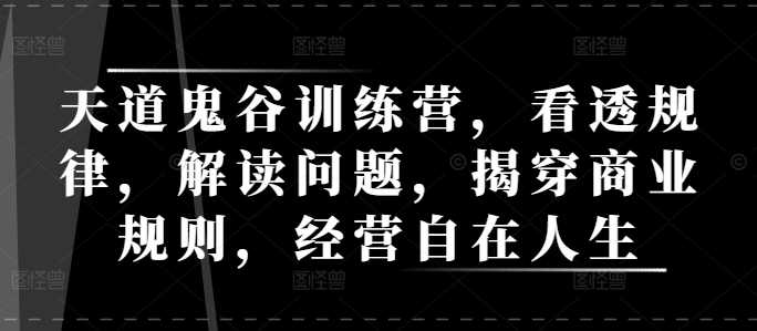 天道鬼谷训练营，看透规律，解读问题，揭穿商业规则，经营自在人生-温馨分享网