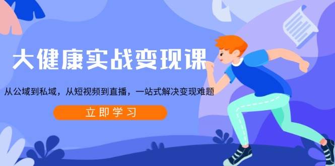 大健康实战变现课：从公域到私域，从短视频到直播，一站式解决变现难题-温馨分享网