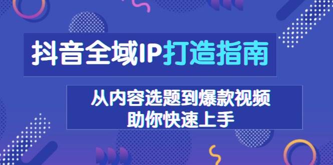 抖音全域IP打造指南，从内容选题到爆款视频，助你快速上手-温馨分享网