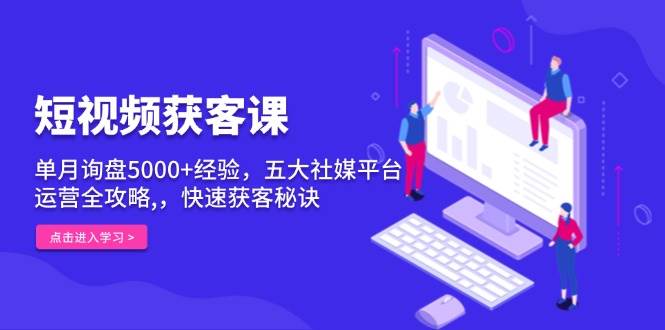 短视频获客课，单月询盘5000+经验，五大社媒平台运营全攻略,，快速获客秘诀-温馨分享网