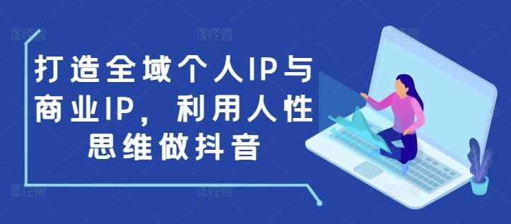 打造全域个人IP与商业IP，利用人性思维做抖音-温馨分享网