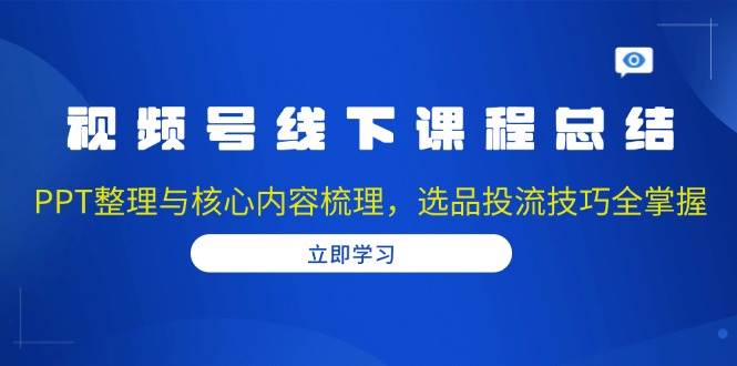 视频号线下课程总结：PPT整理与核心内容梳理，选品投流技巧全掌握-温馨分享网