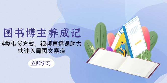 图书博主养成记：4类带货方式，视频直播课助力，快速入局图文赛道-温馨分享网