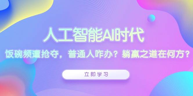 人工智能AI时代，饭碗频遭抢夺，普通人咋办？躺赢之道在何方？-温馨分享网