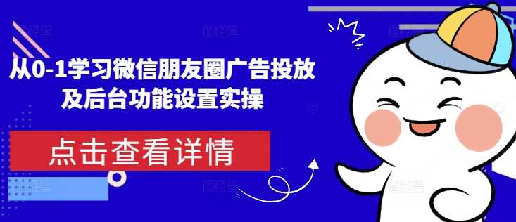 从0-1学习微信朋友圈广告投放及后台功能设置实操-温馨分享网