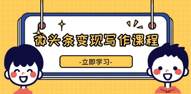 微头条变现写作课程，掌握流量变现技巧，提升微头条质量，实现收益增长-温馨分享网