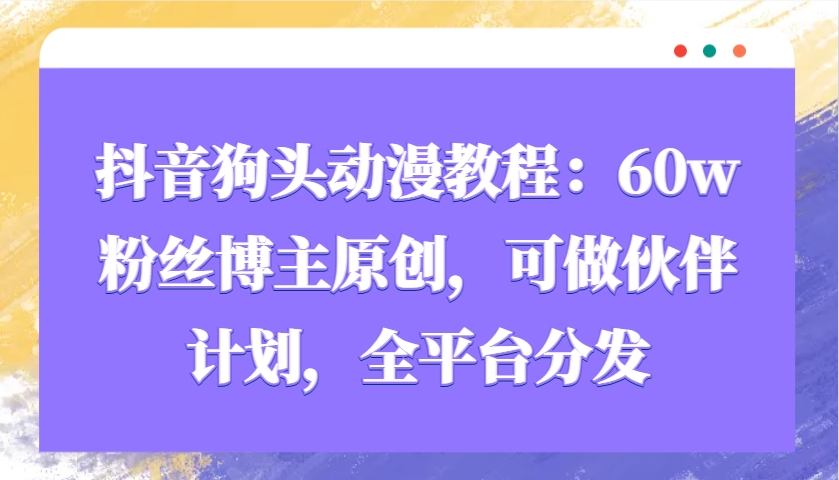 抖音狗头动漫教程：60w粉丝博主原创，可做伙伴计划，全平台分发-温馨分享网